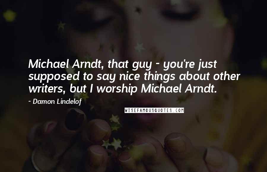 Damon Lindelof Quotes: Michael Arndt, that guy - you're just supposed to say nice things about other writers, but I worship Michael Arndt.