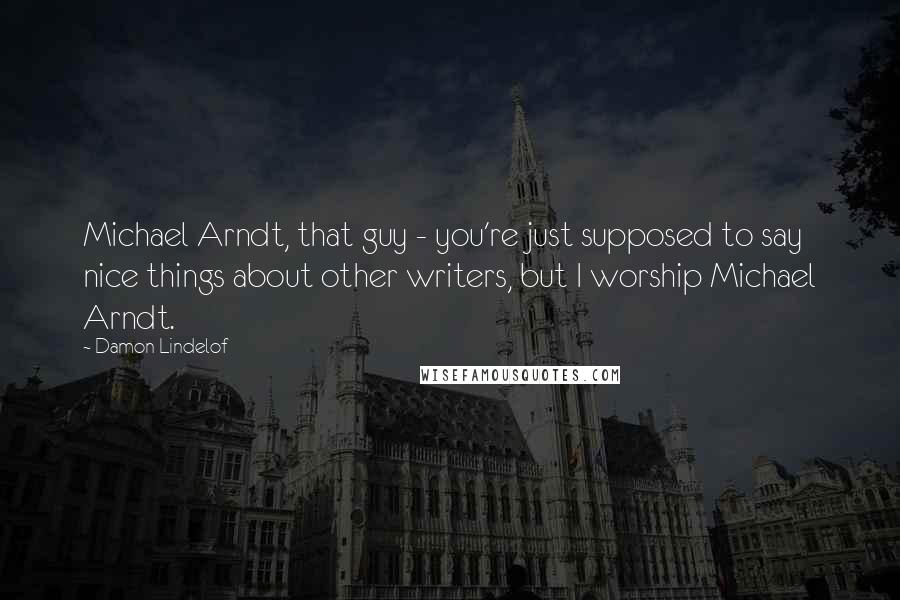 Damon Lindelof Quotes: Michael Arndt, that guy - you're just supposed to say nice things about other writers, but I worship Michael Arndt.