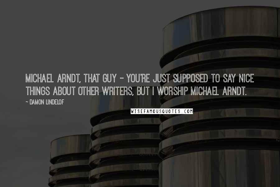 Damon Lindelof Quotes: Michael Arndt, that guy - you're just supposed to say nice things about other writers, but I worship Michael Arndt.
