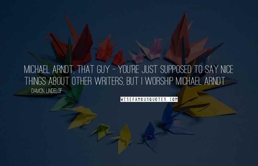 Damon Lindelof Quotes: Michael Arndt, that guy - you're just supposed to say nice things about other writers, but I worship Michael Arndt.