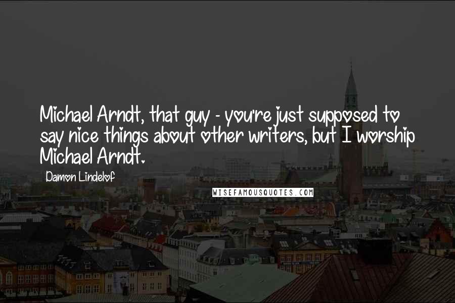 Damon Lindelof Quotes: Michael Arndt, that guy - you're just supposed to say nice things about other writers, but I worship Michael Arndt.