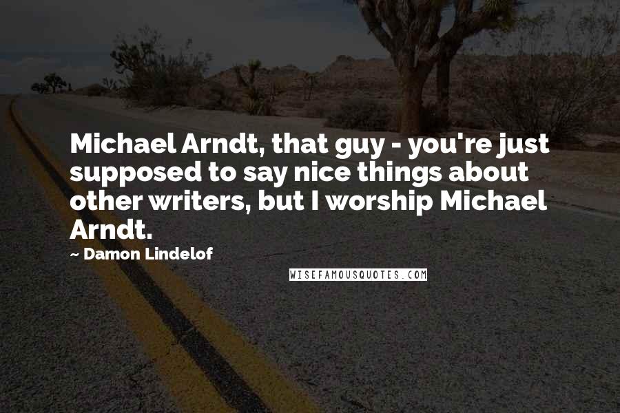 Damon Lindelof Quotes: Michael Arndt, that guy - you're just supposed to say nice things about other writers, but I worship Michael Arndt.
