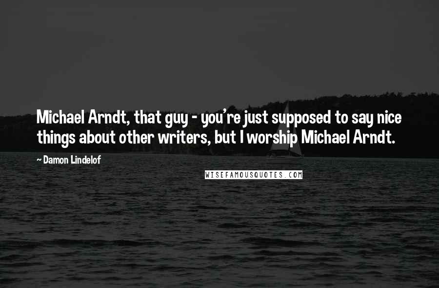 Damon Lindelof Quotes: Michael Arndt, that guy - you're just supposed to say nice things about other writers, but I worship Michael Arndt.