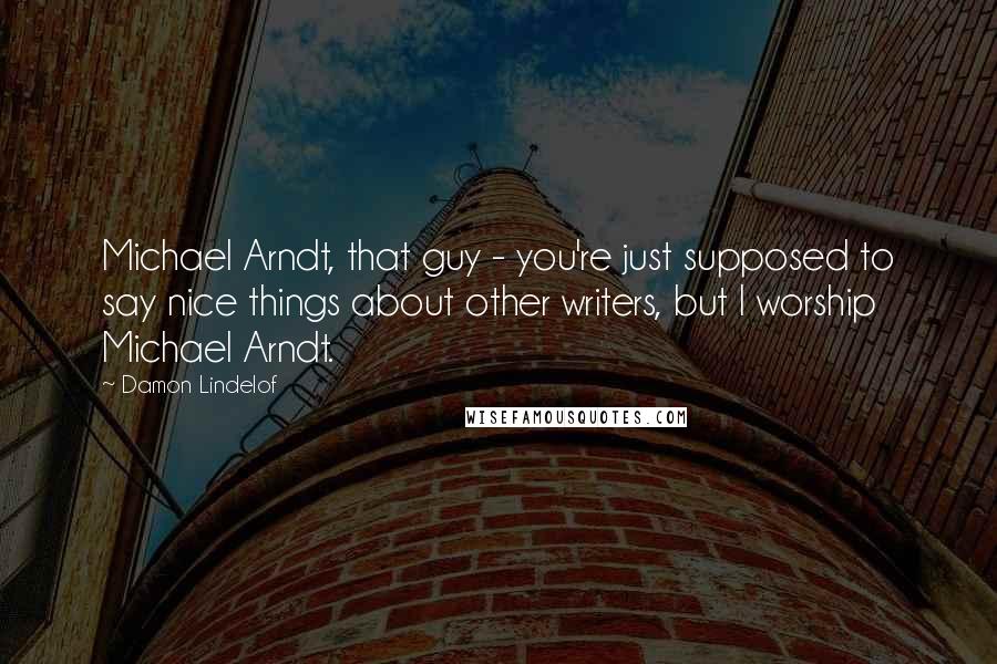 Damon Lindelof Quotes: Michael Arndt, that guy - you're just supposed to say nice things about other writers, but I worship Michael Arndt.