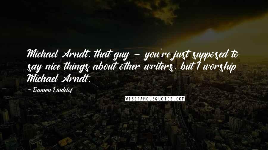 Damon Lindelof Quotes: Michael Arndt, that guy - you're just supposed to say nice things about other writers, but I worship Michael Arndt.