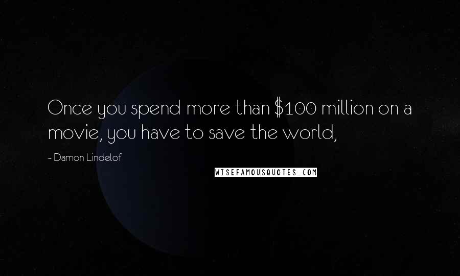 Damon Lindelof Quotes: Once you spend more than $100 million on a movie, you have to save the world,