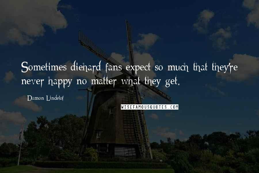 Damon Lindelof Quotes: Sometimes diehard fans expect so much that they're never happy no matter what they get.