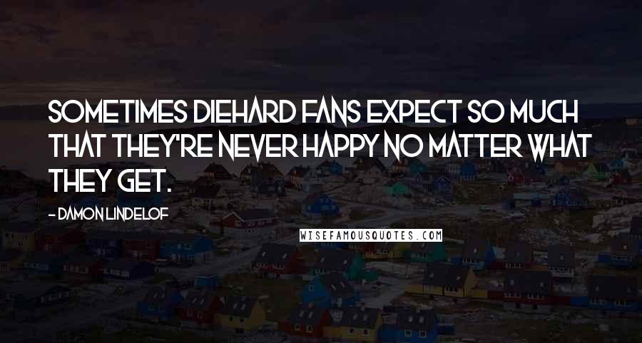 Damon Lindelof Quotes: Sometimes diehard fans expect so much that they're never happy no matter what they get.