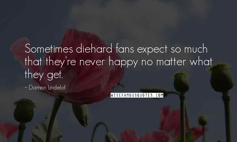 Damon Lindelof Quotes: Sometimes diehard fans expect so much that they're never happy no matter what they get.