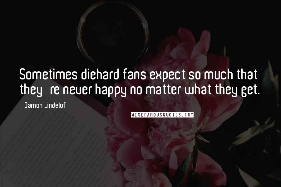 Damon Lindelof Quotes: Sometimes diehard fans expect so much that they're never happy no matter what they get.