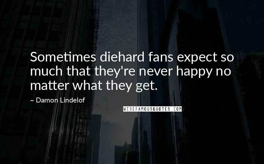 Damon Lindelof Quotes: Sometimes diehard fans expect so much that they're never happy no matter what they get.