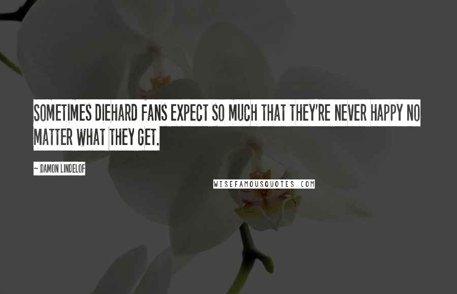 Damon Lindelof Quotes: Sometimes diehard fans expect so much that they're never happy no matter what they get.