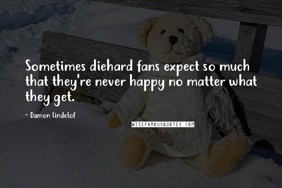 Damon Lindelof Quotes: Sometimes diehard fans expect so much that they're never happy no matter what they get.