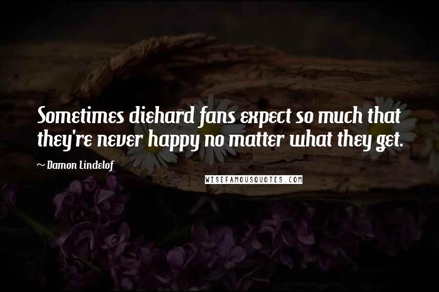 Damon Lindelof Quotes: Sometimes diehard fans expect so much that they're never happy no matter what they get.