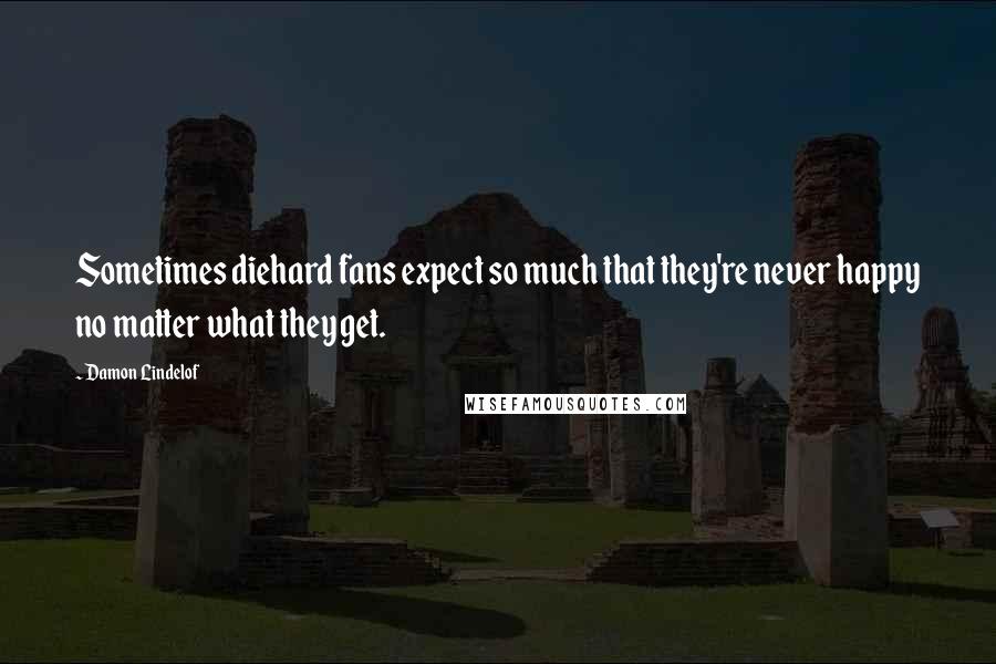 Damon Lindelof Quotes: Sometimes diehard fans expect so much that they're never happy no matter what they get.