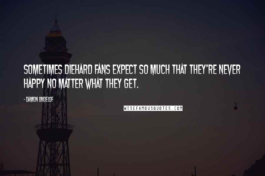 Damon Lindelof Quotes: Sometimes diehard fans expect so much that they're never happy no matter what they get.