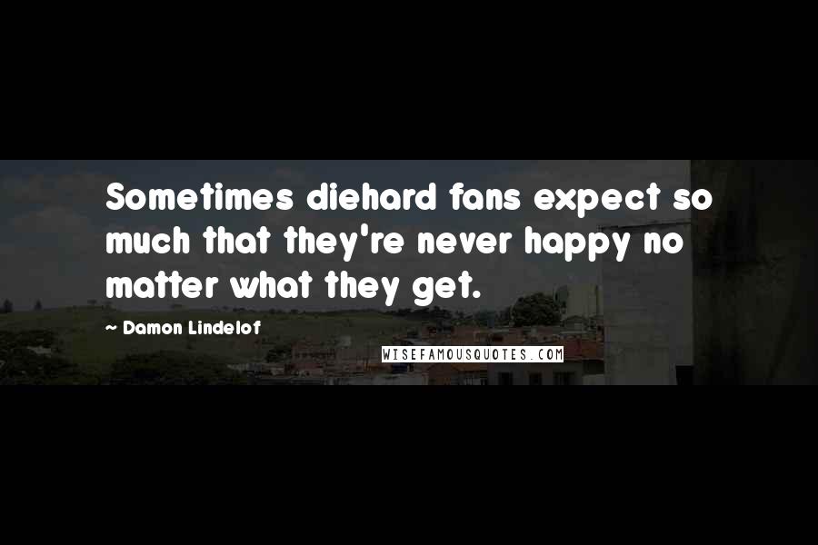 Damon Lindelof Quotes: Sometimes diehard fans expect so much that they're never happy no matter what they get.