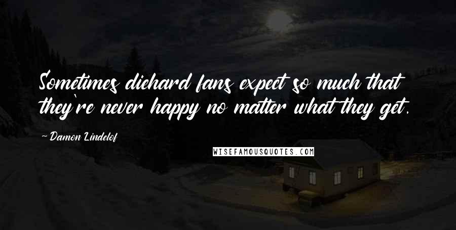 Damon Lindelof Quotes: Sometimes diehard fans expect so much that they're never happy no matter what they get.