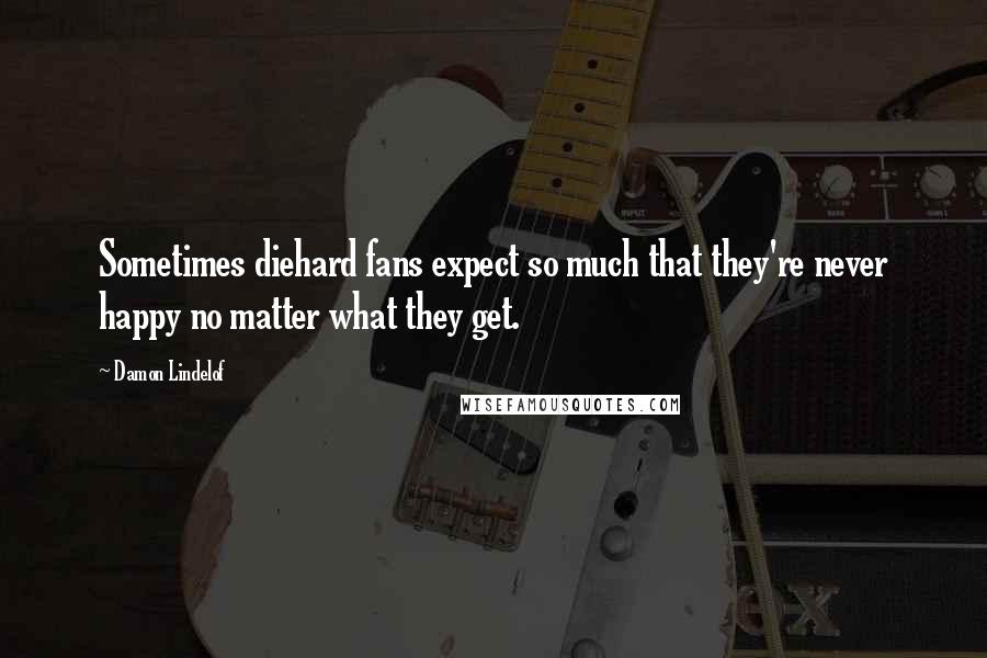 Damon Lindelof Quotes: Sometimes diehard fans expect so much that they're never happy no matter what they get.