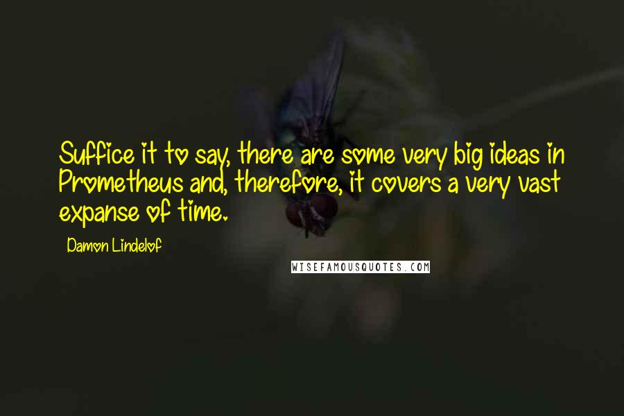 Damon Lindelof Quotes: Suffice it to say, there are some very big ideas in Prometheus and, therefore, it covers a very vast expanse of time.