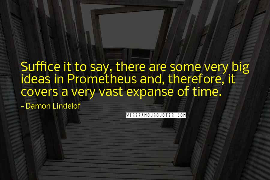 Damon Lindelof Quotes: Suffice it to say, there are some very big ideas in Prometheus and, therefore, it covers a very vast expanse of time.