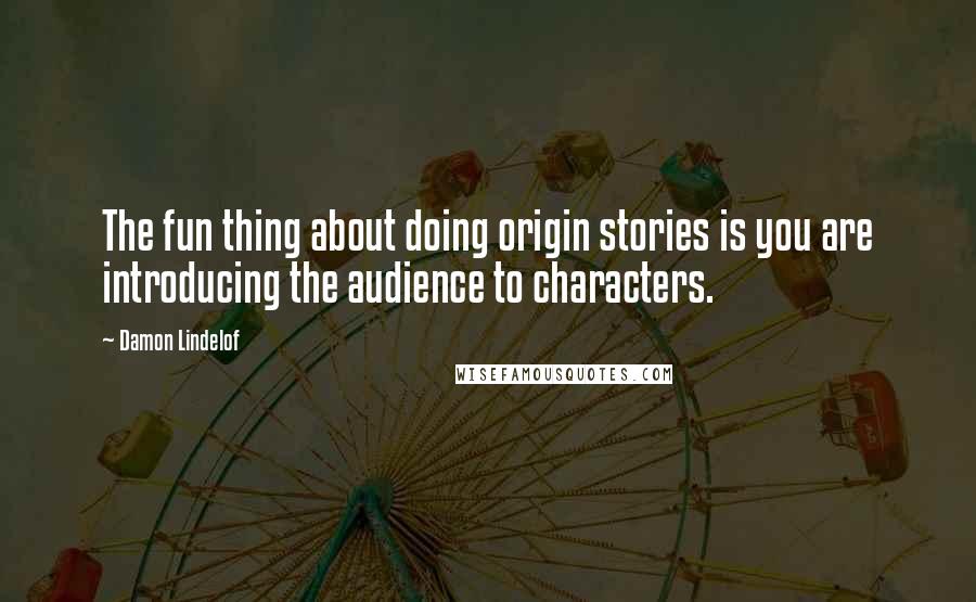 Damon Lindelof Quotes: The fun thing about doing origin stories is you are introducing the audience to characters.