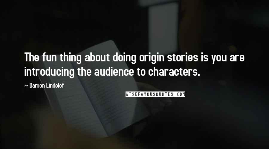 Damon Lindelof Quotes: The fun thing about doing origin stories is you are introducing the audience to characters.