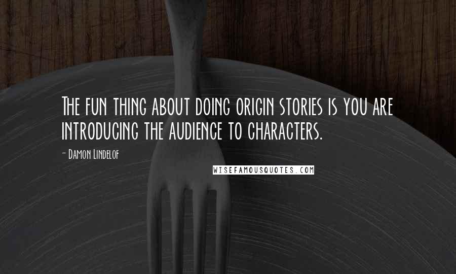 Damon Lindelof Quotes: The fun thing about doing origin stories is you are introducing the audience to characters.