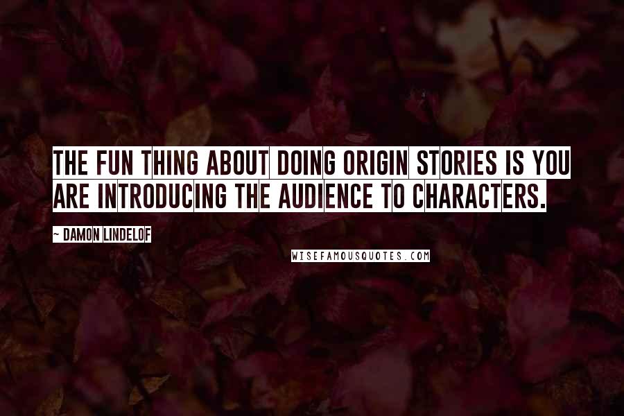 Damon Lindelof Quotes: The fun thing about doing origin stories is you are introducing the audience to characters.