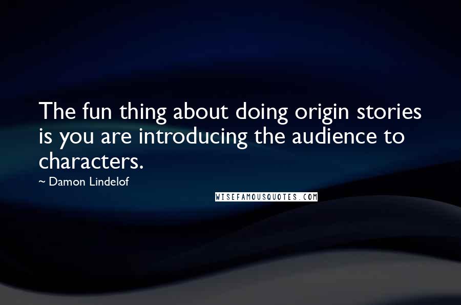 Damon Lindelof Quotes: The fun thing about doing origin stories is you are introducing the audience to characters.