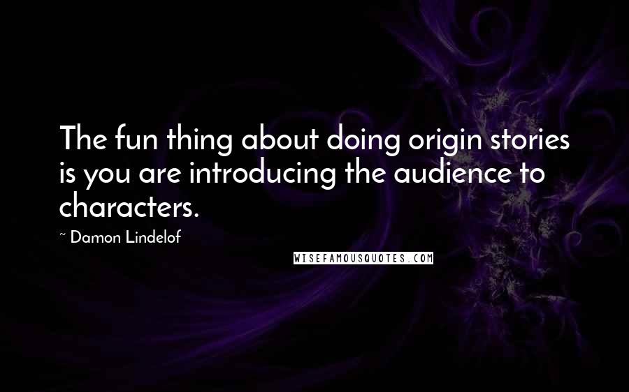 Damon Lindelof Quotes: The fun thing about doing origin stories is you are introducing the audience to characters.