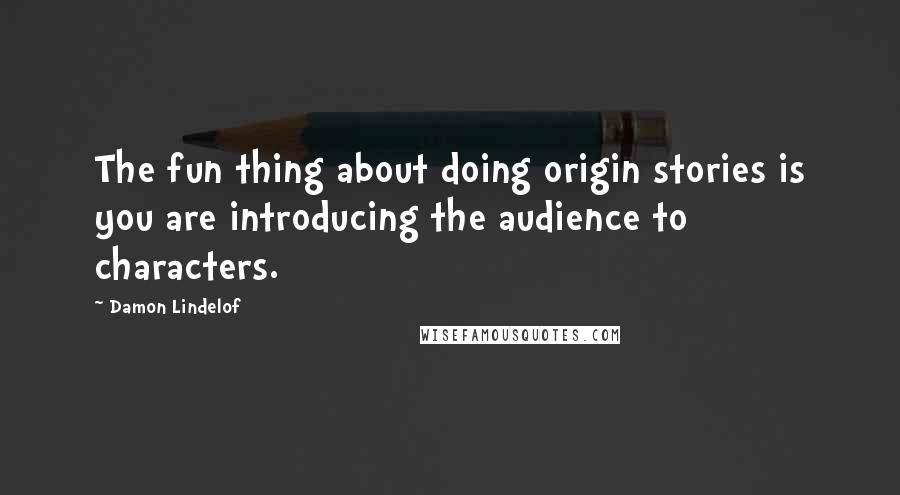 Damon Lindelof Quotes: The fun thing about doing origin stories is you are introducing the audience to characters.