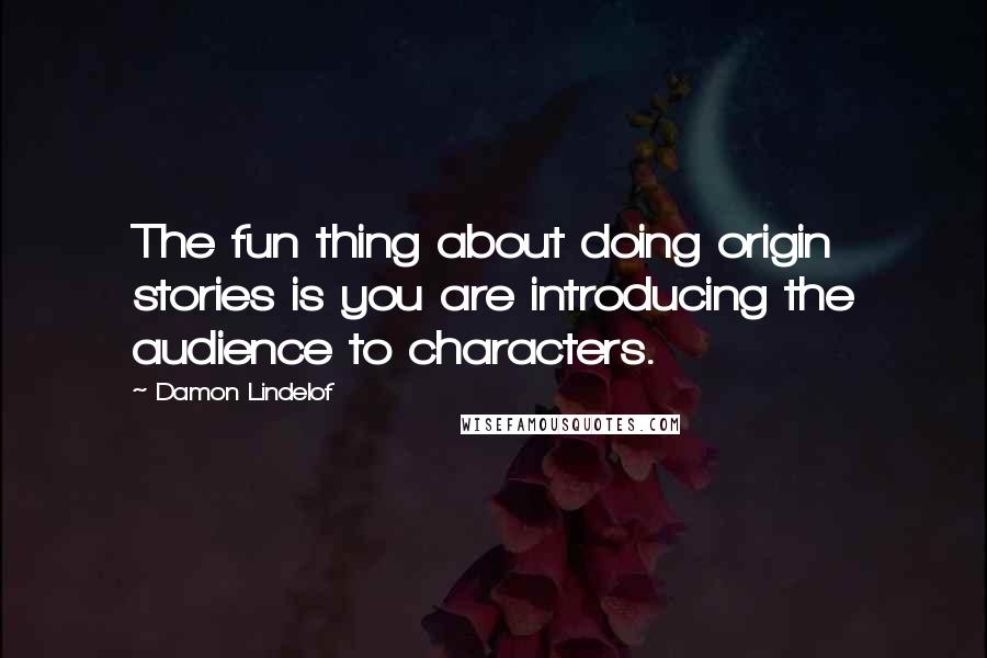 Damon Lindelof Quotes: The fun thing about doing origin stories is you are introducing the audience to characters.