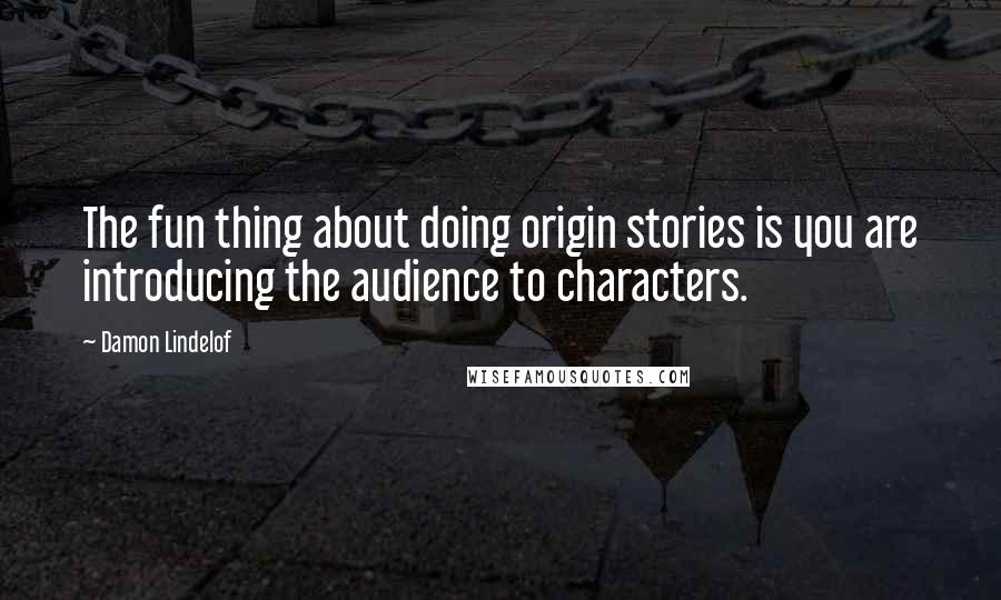 Damon Lindelof Quotes: The fun thing about doing origin stories is you are introducing the audience to characters.