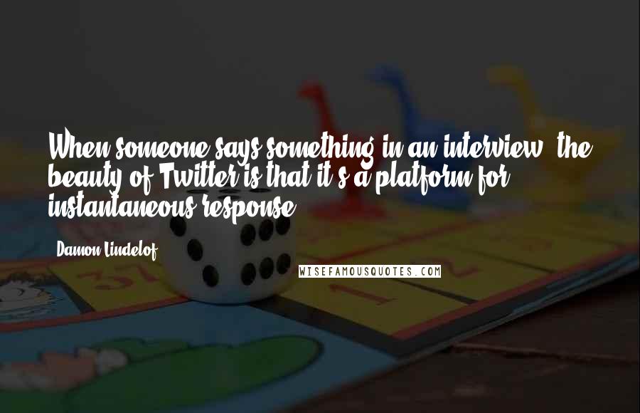 Damon Lindelof Quotes: When someone says something in an interview, the beauty of Twitter is that it's a platform for instantaneous response.