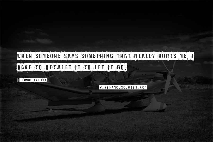 Damon Lindelof Quotes: When someone says something that really hurts me, I have to retweet it to let it go.