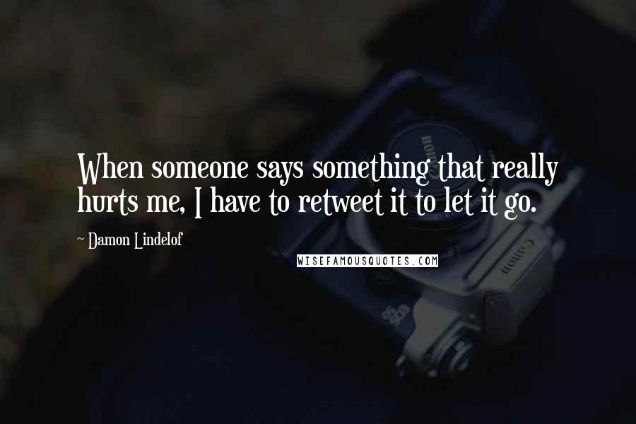Damon Lindelof Quotes: When someone says something that really hurts me, I have to retweet it to let it go.