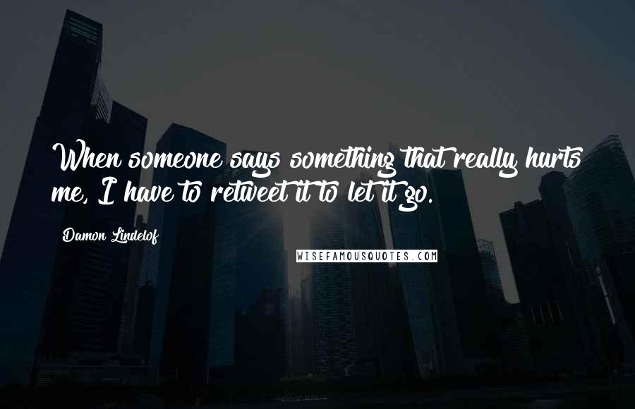 Damon Lindelof Quotes: When someone says something that really hurts me, I have to retweet it to let it go.