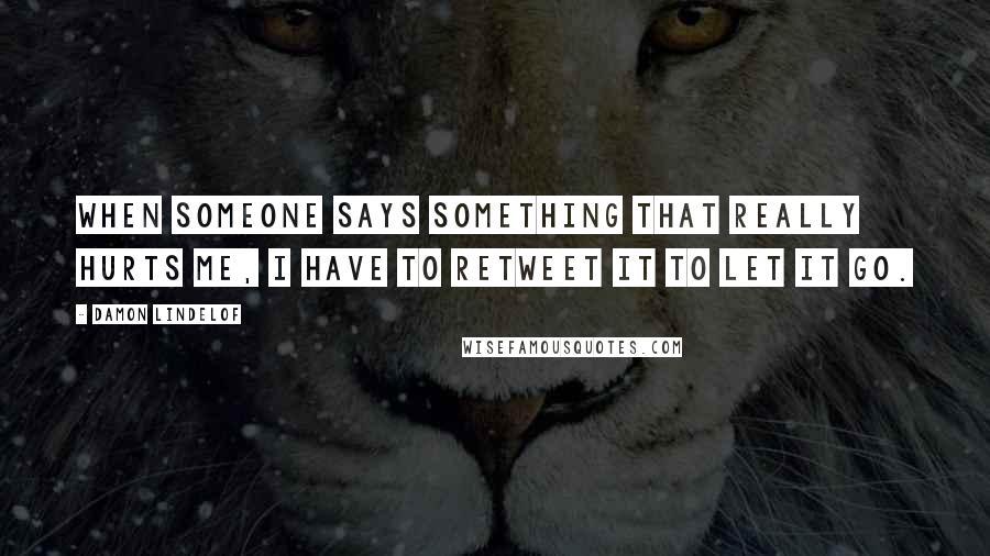 Damon Lindelof Quotes: When someone says something that really hurts me, I have to retweet it to let it go.