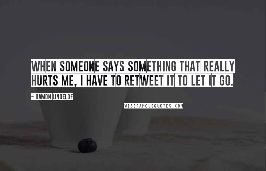 Damon Lindelof Quotes: When someone says something that really hurts me, I have to retweet it to let it go.