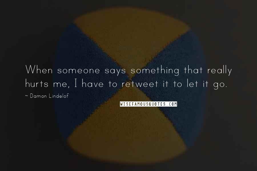 Damon Lindelof Quotes: When someone says something that really hurts me, I have to retweet it to let it go.