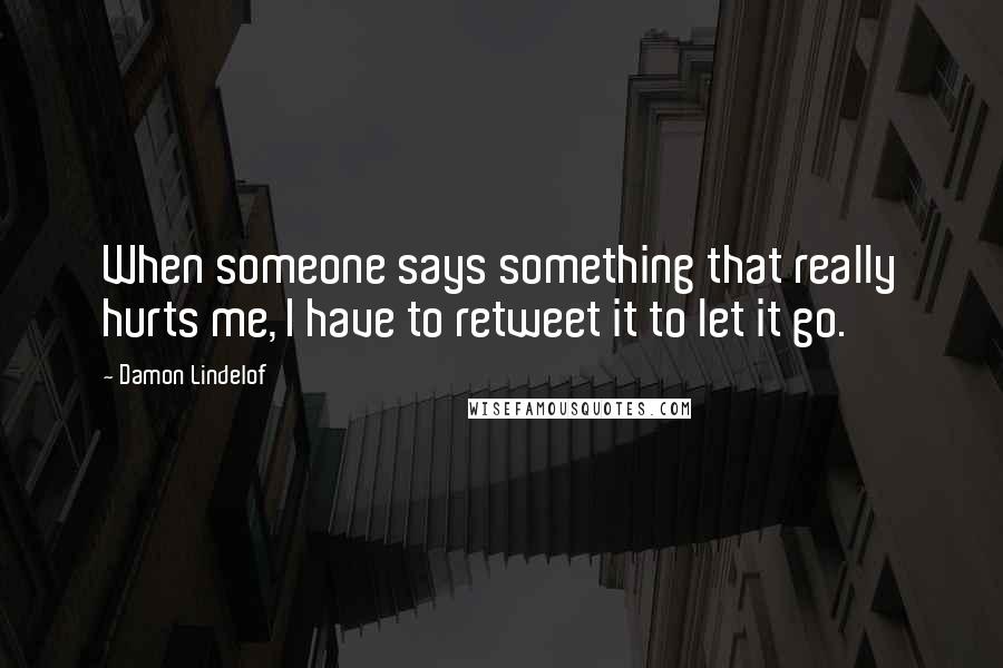 Damon Lindelof Quotes: When someone says something that really hurts me, I have to retweet it to let it go.
