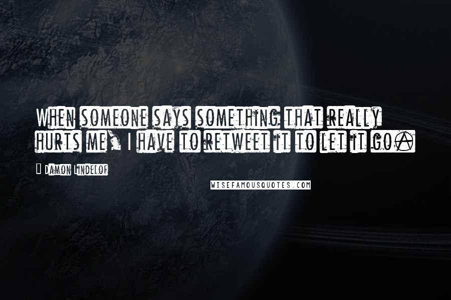 Damon Lindelof Quotes: When someone says something that really hurts me, I have to retweet it to let it go.