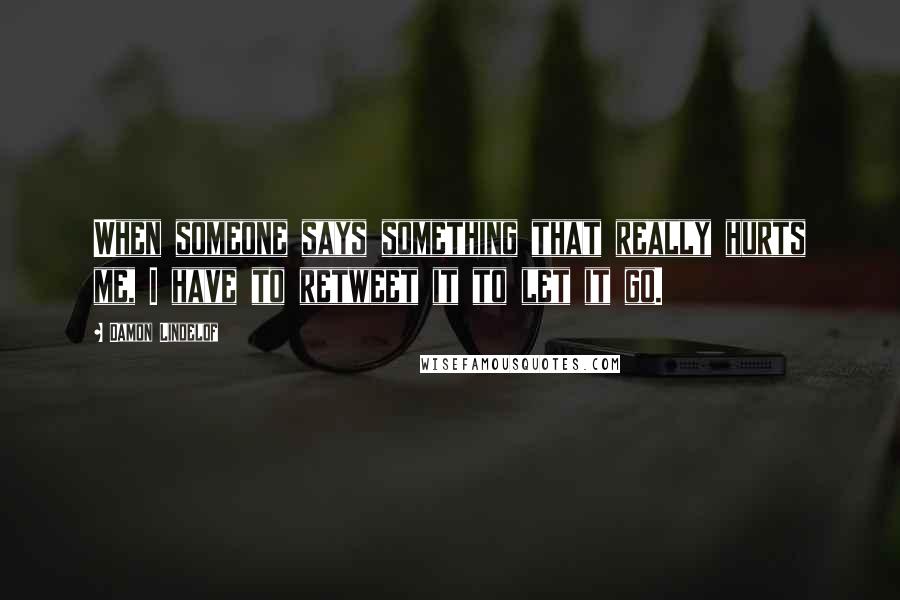 Damon Lindelof Quotes: When someone says something that really hurts me, I have to retweet it to let it go.
