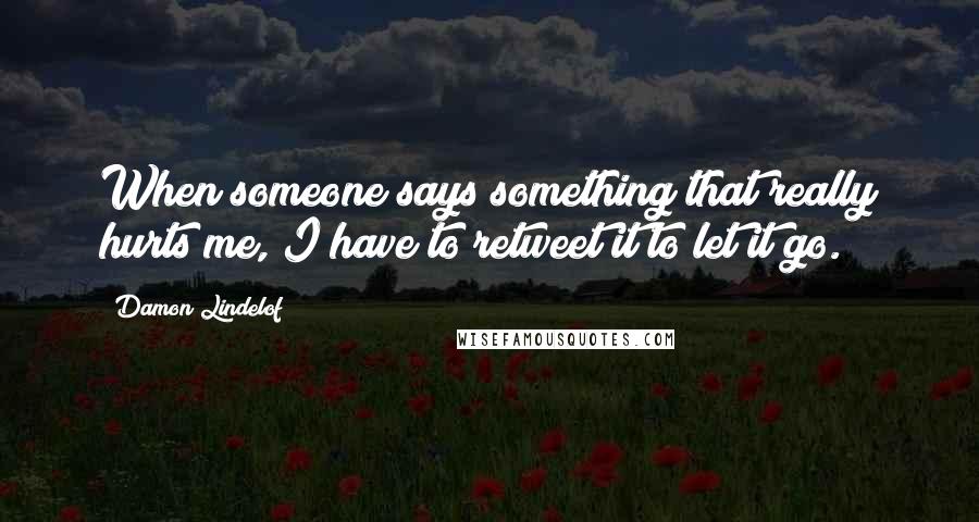 Damon Lindelof Quotes: When someone says something that really hurts me, I have to retweet it to let it go.