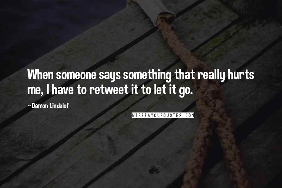 Damon Lindelof Quotes: When someone says something that really hurts me, I have to retweet it to let it go.