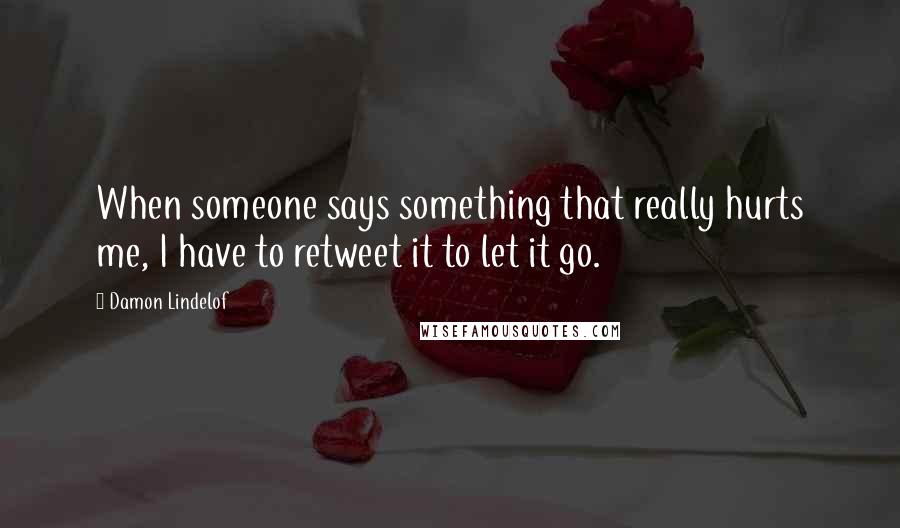 Damon Lindelof Quotes: When someone says something that really hurts me, I have to retweet it to let it go.