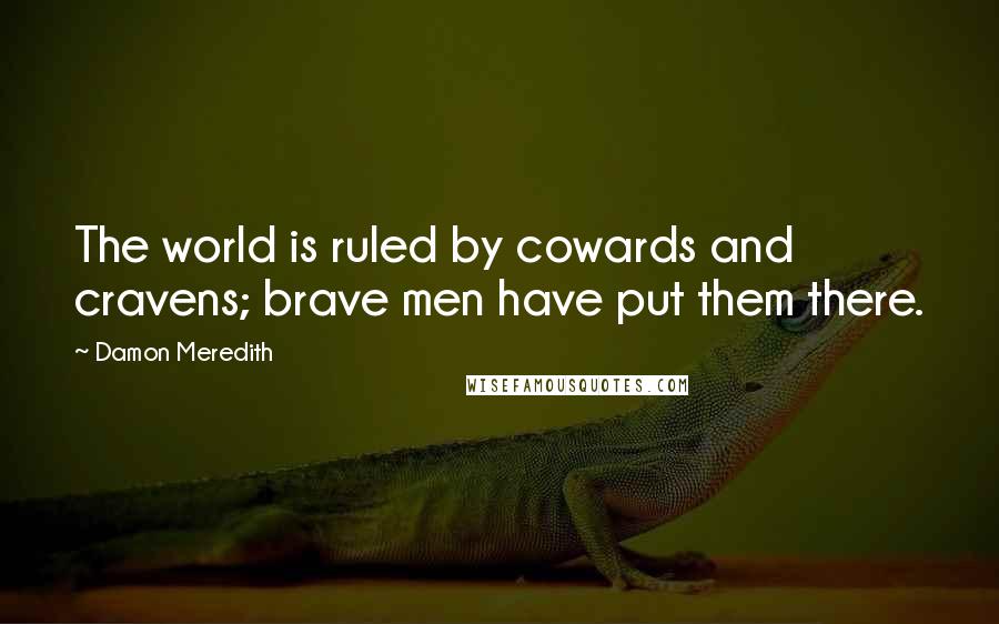 Damon Meredith Quotes: The world is ruled by cowards and cravens; brave men have put them there.