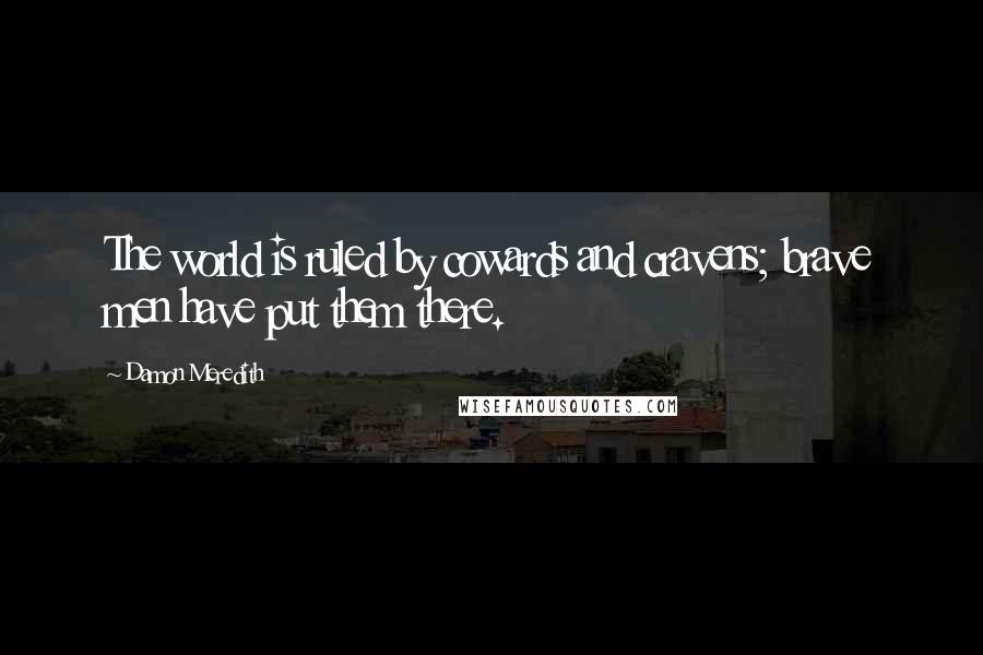Damon Meredith Quotes: The world is ruled by cowards and cravens; brave men have put them there.