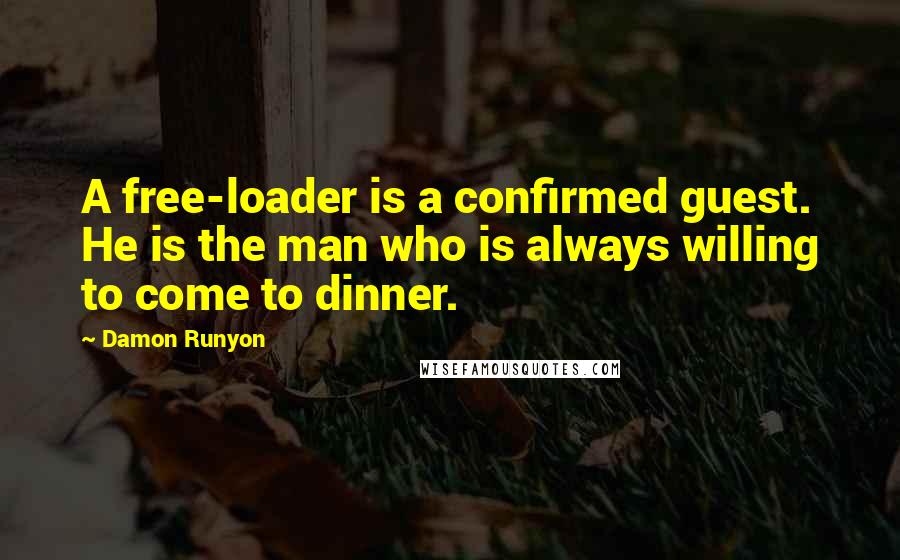 Damon Runyon Quotes: A free-loader is a confirmed guest. He is the man who is always willing to come to dinner.